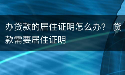 办贷款的居住证明怎么办？ 贷款需要居住证明