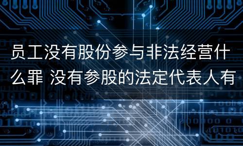 员工没有股份参与非法经营什么罪 没有参股的法定代表人有什么责任