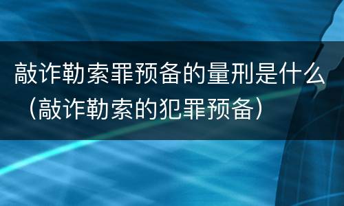 敲诈勒索罪预备的量刑是什么（敲诈勒索的犯罪预备）