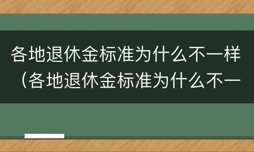 各地退休金标准为什么不一样（各地退休金标准为什么不一样呢）