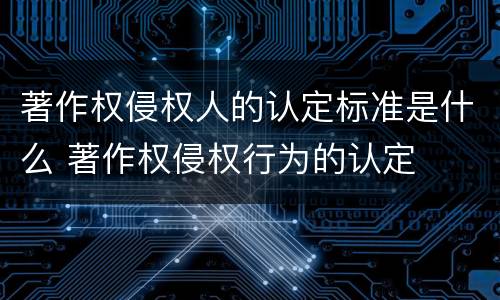 著作权侵权人的认定标准是什么 著作权侵权行为的认定