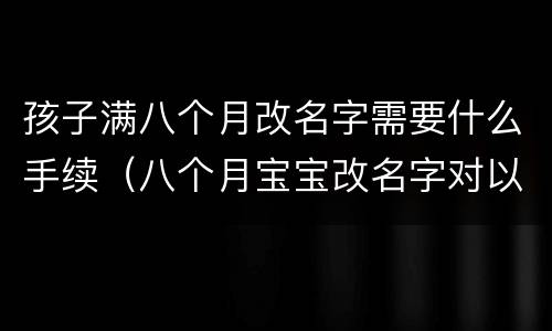 孩子满八个月改名字需要什么手续（八个月宝宝改名字对以后有影响吗）