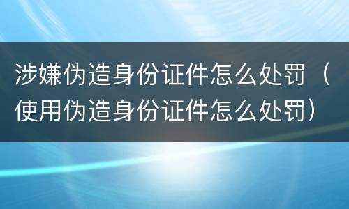 涉嫌伪造身份证件怎么处罚（使用伪造身份证件怎么处罚）