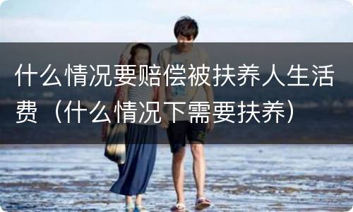 什么情况要赔偿被扶养人生活费（什么情况下需要扶养）