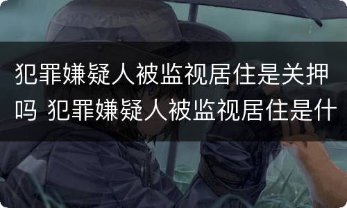 犯罪嫌疑人被监视居住是关押吗 犯罪嫌疑人被监视居住是什么意思