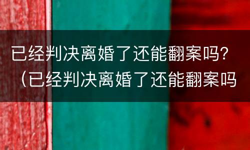 已经判决离婚了还能翻案吗？（已经判决离婚了还能翻案吗）