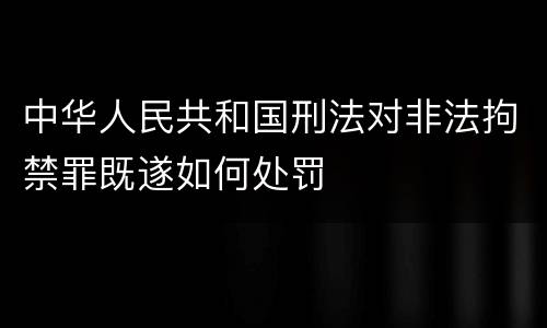 中华人民共和国刑法对非法拘禁罪既遂如何处罚