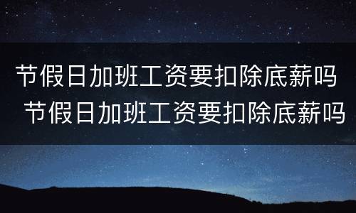 节假日加班工资要扣除底薪吗 节假日加班工资要扣除底薪吗合法吗