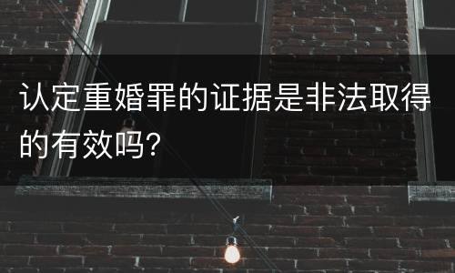 认定重婚罪的证据是非法取得的有效吗？