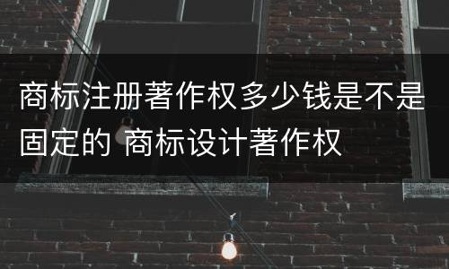 商标注册著作权多少钱是不是固定的 商标设计著作权