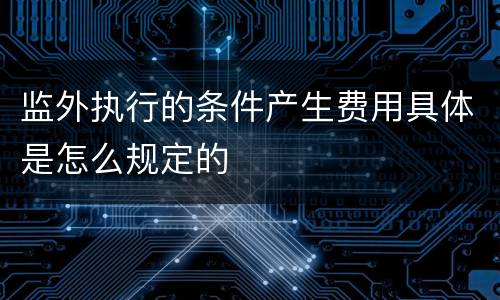 监外执行的条件产生费用具体是怎么规定的