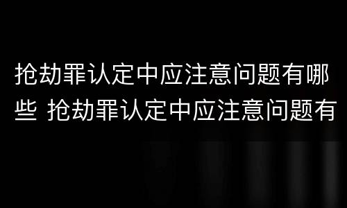 抢劫罪认定中应注意问题有哪些 抢劫罪认定中应注意问题有哪些方面