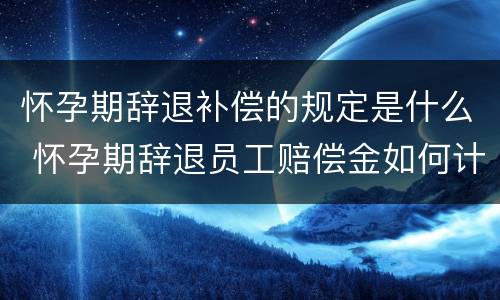 怀孕期辞退补偿的规定是什么 怀孕期辞退员工赔偿金如何计算