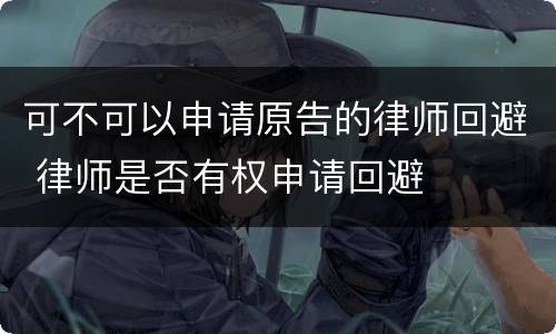 可不可以申请原告的律师回避 律师是否有权申请回避