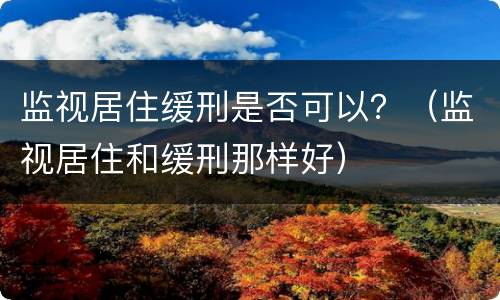 监视居住缓刑是否可以？（监视居住和缓刑那样好）