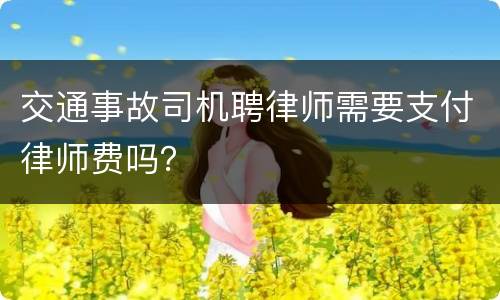 交通事故司机聘律师需要支付律师费吗？