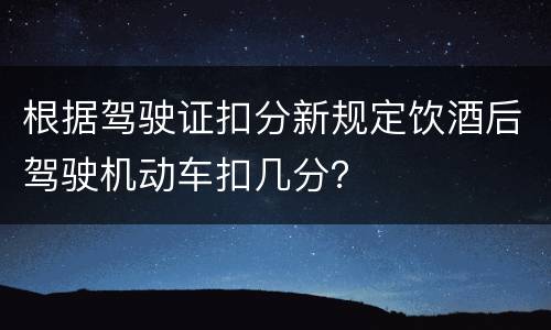 根据驾驶证扣分新规定饮酒后驾驶机动车扣几分？