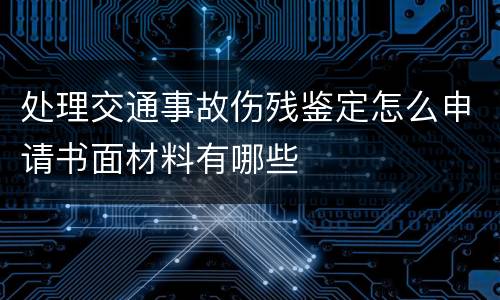 处理交通事故伤残鉴定怎么申请书面材料有哪些