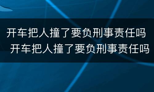 开车把人撞了要负刑事责任吗 开车把人撞了要负刑事责任吗怎么处理