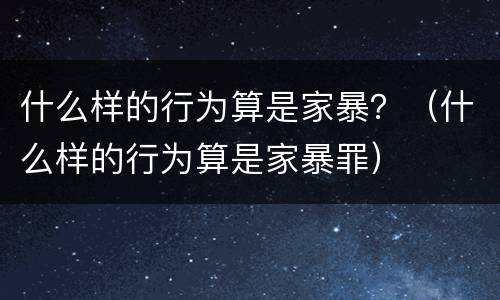 什么样的行为算是家暴？（什么样的行为算是家暴罪）