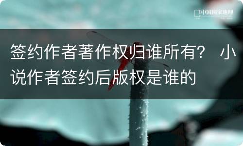 签约作者著作权归谁所有？ 小说作者签约后版权是谁的