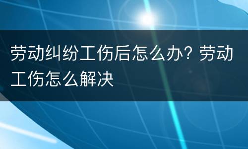 劳动纠纷工伤后怎么办? 劳动工伤怎么解决