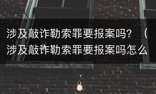 涉及敲诈勒索罪要报案吗？（涉及敲诈勒索罪要报案吗怎么处理）