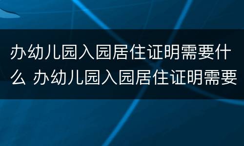 办幼儿园入园居住证明需要什么 办幼儿园入园居住证明需要什么手续