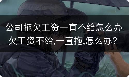 公司拖欠工资一直不给怎么办 欠工资不给,一直拖,怎么办?