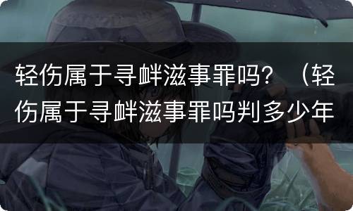 轻伤属于寻衅滋事罪吗？（轻伤属于寻衅滋事罪吗判多少年）