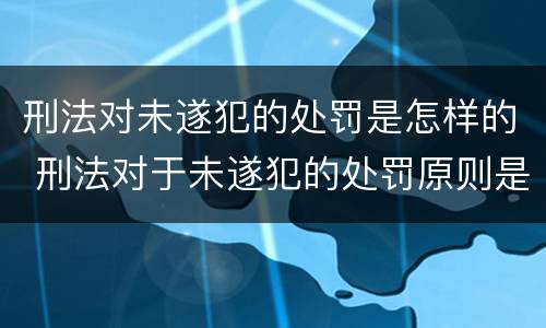 刑法对未遂犯的处罚是怎样的 刑法对于未遂犯的处罚原则是什么