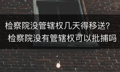 检察院没管辖权几天得移送？ 检察院没有管辖权可以批捕吗