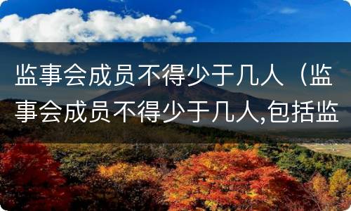 监事会成员不得少于几人（监事会成员不得少于几人,包括监事长吗）