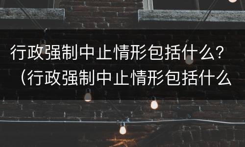 行政强制中止情形包括什么？（行政强制中止情形包括什么行为）