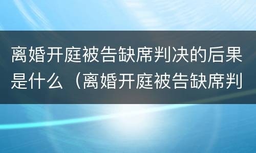 离婚开庭被告缺席判决的后果是什么（离婚开庭被告缺席判决的后果是什么呢）