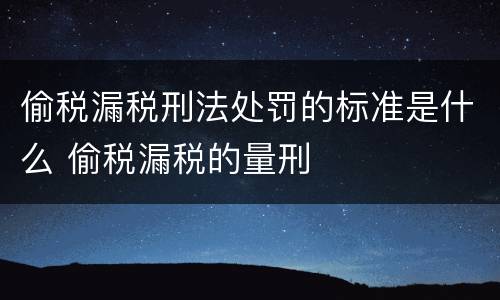 偷税漏税刑法处罚的标准是什么 偷税漏税的量刑