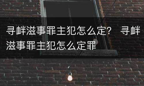 寻衅滋事罪主犯怎么定？ 寻衅滋事罪主犯怎么定罪