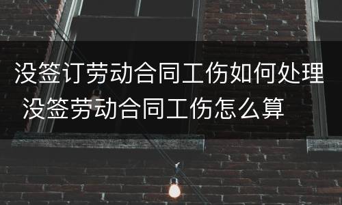 没签订劳动合同工伤如何处理 没签劳动合同工伤怎么算