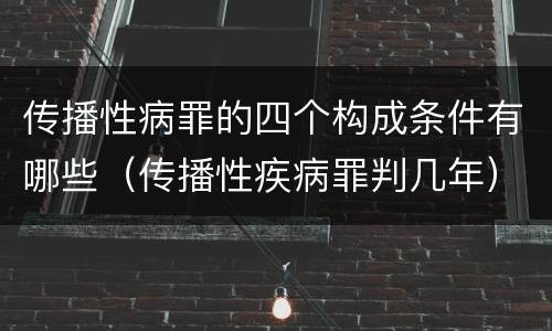 传播性病罪的四个构成条件有哪些（传播性疾病罪判几年）