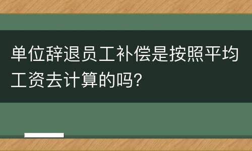 单位辞退员工补偿是按照平均工资去计算的吗？