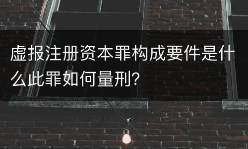 虚报注册资本罪构成要件是什么此罪如何量刑？