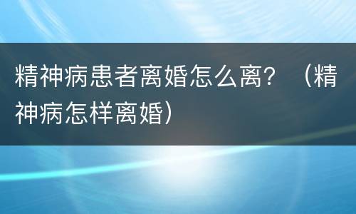 精神病患者离婚怎么离？（精神病怎样离婚）