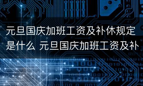 元旦国庆加班工资及补休规定是什么 元旦国庆加班工资及补休规定是什么时候开始