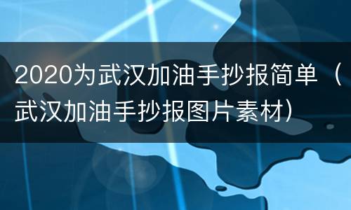 2020为武汉加油手抄报简单（武汉加油手抄报图片素材）