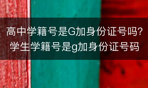 高中学籍号是G加身份证号吗？ 学生学籍号是g加身份证号码吗