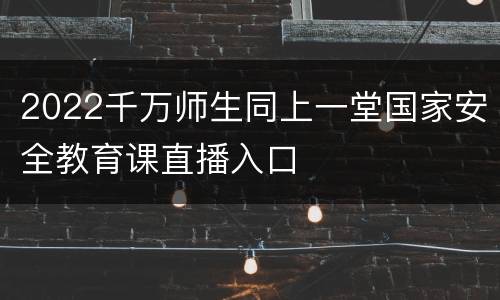 2022千万师生同上一堂国家安全教育课直播入口