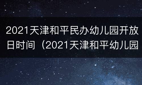 2021天津和平民办幼儿园开放日时间（2021天津和平幼儿园报名）