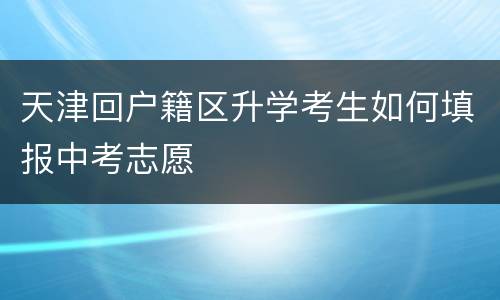 天津回户籍区升学考生如何填报中考志愿