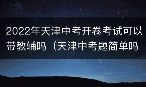 2022年天津中考开卷考试可以带教辅吗（天津中考题简单吗）