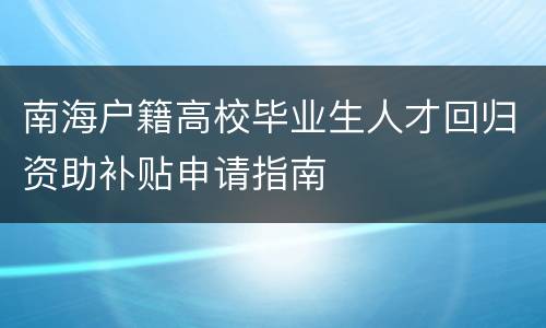 南海户籍高校毕业生人才回归资助补贴申请指南